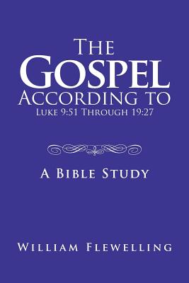 The Gospel According to Luke 9: 51 Through 19:27: A Bible Study - Flewelling, William