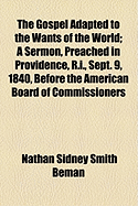 The Gospel Adapted to the Wants of the World: a Sermon, Preached in Providence, R.I., Sept. 9, 1840, Before the American Board of Commissioners for Foreign Missions, at Their Thirty-First Annual Meeting - Beman, Nathan Sidney Smith (Creator)