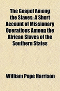 The Gospel Among the Slaves: A Short Account of Missionary Operations Among the African Slaves of the Southern States (Classic Reprint)