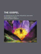 The Gospel: An Exposition of Its First Principles; And Man's Relationship to Deity
