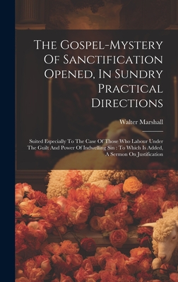 The Gospel-mystery Of Sanctification Opened, In Sundry Practical Directions: Suited Especially To The Case Of Those Who Labour Under The Guilt And Power Of Indwelling Sin: To Which Is Added, A Sermon On Justification - Marshall, Walter