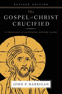 The Gospel of Christ Crucified: A Theology of Suffering before Glory - Harrigan, John P, and Brogden, Dick (Foreword by)