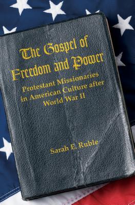 The Gospel of Freedom and Power: Protestant Missionaries in American Culture after World War II - Ruble, Sarah E