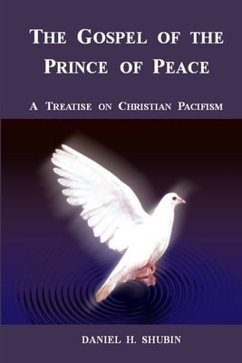 The Gospel of the Prince of Peace, A Treatise on Christian Pacifism - Shubin, Daniel H