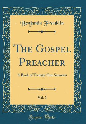 The Gospel Preacher, Vol. 2: A Book of Twenty-One Sermons (Classic Reprint) - Franklin, Benjamin