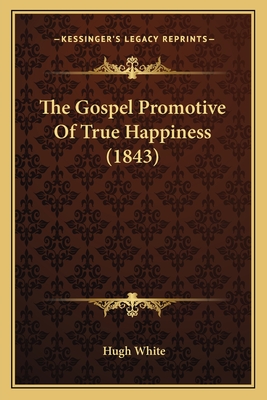 The Gospel Promotive of True Happiness (1843) - White, Hugh