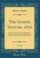 The Gospel Visitor, 1870, Vol. 20: A Monthly Publication, Devoted to the Exhibition and Defence of Gospel Principles and Gospel Practice, in Their Primitive Purity and Simplicity, in Order to Promote Christian Union, Brotherly Love, and Universal Charity