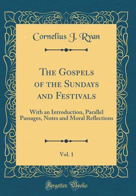 The Gospels of the Sundays and Festivals, Vol. 1: With an Introduction, Parallel Passages, Notes and Moral Reflections (Classic Reprint) - Ryan, Cornelius J
