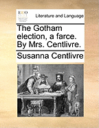 The Gotham Election, a Farce. by Mrs. Centlivre