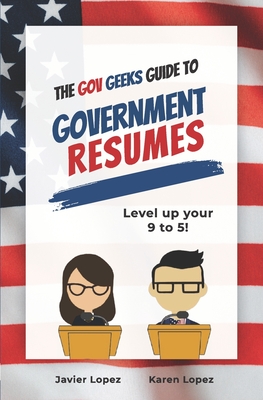 The Gov Geeks Guide to Government Resumes - Lopez, Karen, and Lopez, Javier