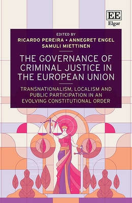 The Governance of Criminal Justice in the European Union: Transnationalism, Localism and Public Participation in an Evolving Constitutional Order - Pereira, Ricardo (Editor), and Engel, Annegret (Editor), and Miettinen, Samuli (Editor)