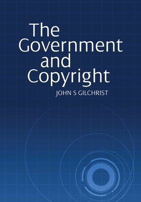 The Government and Copyright: The Government as Proprietor, Preserver and User of Copyright Material Under the Copyright Act 1968 - Gilchrist, John S