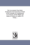 The Government Class Book; Designed For the instruction of Youth in the Principles of Constitutional Government, and the Rights and Duties of Citizens. by andrew W. Young ...