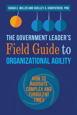 The Government Leader's Field Guide to Organizational Agility: How to Navigate Complex and Turbulent Times - Miller, Sarah, and Kirkpatrick, Shelley