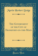 The Government of the City of Frankfort-On-The-Main (Classic Reprint)