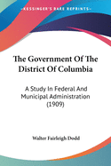 The Government Of The District Of Columbia: A Study In Federal And Municipal Administration (1909)