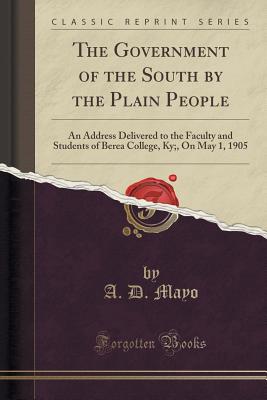 The Government of the South by the Plain People: An Address Delivered to the Faculty and Students of Berea College, KY;, on May 1, 1905 (Classic Reprint) - Mayo, A D