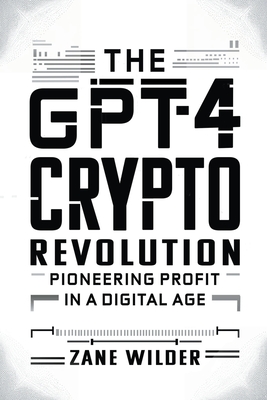 The GPT-4 Crypto Revolution: Pioneering Profit in a Digital Age - Wilder, Zane