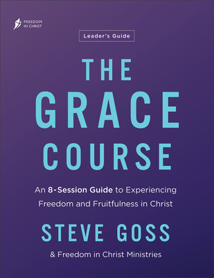 The Grace Course Leader's Guide: An 8-Session Guide to Experiencing Freedom and Fruitfulness in Christ - Goss, Steve, and Freedom in Christ Ministries