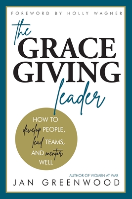 The Grace-Giving Leader: How to develop people, lead teams, and mentor well - Greenwood, Jan, and Wagner, Holly (Foreword by), and Rogers, Victorya (Editor)