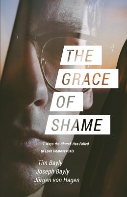 The Grace of Shame: 7 Ways the Church Has Failed to Love Homosexuals - Bayly, Tim, and Bayly, Joseph, and Von Hagen, Jurgen