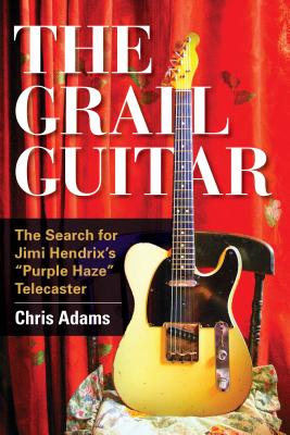 The Grail Guitar: The Search for Jimi Hendrix's Purple Haze Telecaster - Adams, Chris