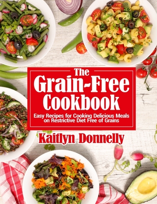 The Grain-Free Cookbook: Easy Recipes for Cooking Delicious Meals on Restrictive Diet Free of Grains - Donnelly, Kaitlyn