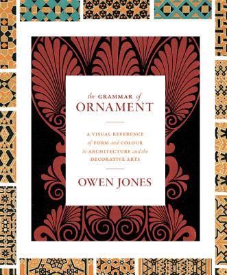 The Grammar of Ornament: A Visual Reference of Form and Colour in Architecture and the Decorative Arts - The Complete and Unabridged Full-Color Edition - Jones, Owen