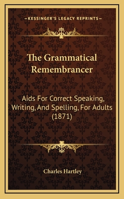 The Grammatical Remembrancer: AIDS for Correct Speaking, Writing, and Spelling, for Adults (1871) - Hartley, Charles