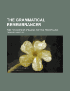 The Grammatical Remembrancer: AIDS for Correct Speaking, Writing, and Spelling