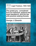 The Grand Jury: Considered from an Historical, Political and Legal Standpoint, and the Law and Practice Relating Thereto