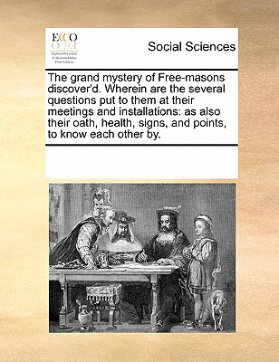 The Grand Mystery of Free-Masons Discover'd. Wherein Are the Several Questions Put to Them at Their Meetings and Installations: As Also Their Oath, Health, Signs, and Points, to Know Each Other By. - Multiple Contributors, See Notes