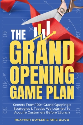 The Grand Opening Game Plan: Secrets From 100+ Grand Openings: Strategies & Tactics We Learned To Acquire Customers Before Launch - Olivo, Kris, and Cutler, Heather