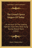 The Grand Opera Singers Of Today: An Account Of The Leading Operatic Stars Who Have Sung During Recent Years (1912)