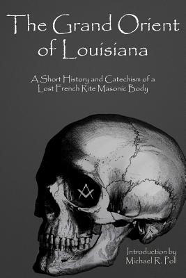 The Grand Orient Of Louisiana: A Short History And Catechism Of A Lost French Rite Masonic Body - Poll, Michael R
