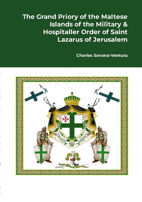 The Grand Priory of the Maltese Islands of the Military & Hospitaller Order of Saint Lazarus of Jerusalem: A Historical Review of the National Jurisdiction and its subjurisdiction & affiliates with a note on the history of the Grand Commandery of the... - Savona-Ventura, Charles