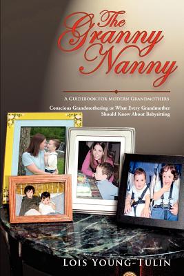 The Granny Nanny: Conscious Grandmothering or What Every Grandmother Should Know About Babysitting - Young-Tulin, Lois