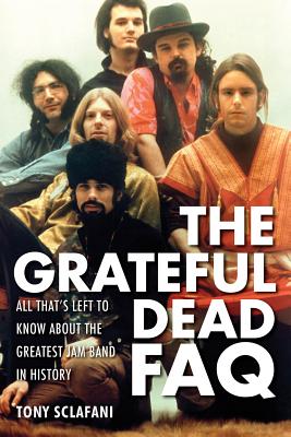 The Grateful Dead FAQ: All That's Left to Know about the Greatest Jam Band in History - Sclafani, Tony