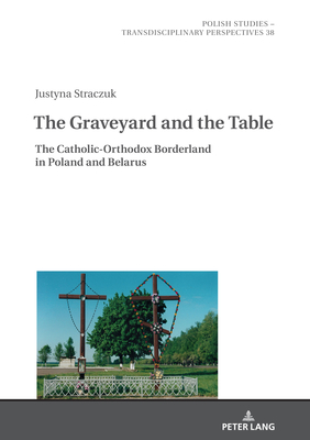The Graveyard and the Table: The Catholic-Orthodox Borderland in Poland and Belarus - Fazan, Jaroslaw, and Shannon, Alex (Translated by), and Straczuk, Justyna