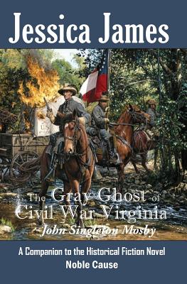 The Gray Ghost of Civil War Virginia: John Singleton Mosby: A Companion to Jessica James' Historical Fiction Novel NOBLE CAUSE - James, Jessica