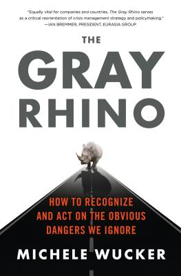 The Gray Rhino: How to Recognize and Act on the Obvious Dangers We Ignore - Wucker, Michele