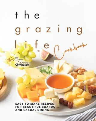 The Grazing Life Cookbook: Easy-to-Make Recipes for Beautiful Boards and Casual Dining - Compasso, Terra