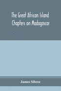 The great African island: chapters on Madagascar; a popular account of recent researches in the physical geography, geology, and exploration of the country, and its natural history and botany and in the Origin and Divisions, Customs and Language...