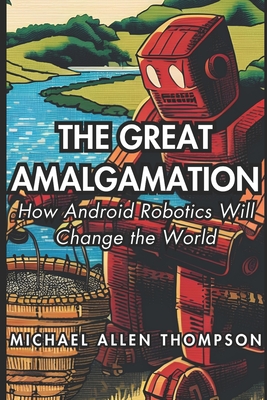 The Great Amalgamation: How Android Robotics Will Change the World - Thompson, Michael Allen