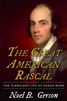 The Great American Rascal: The Turbulent Life of Aaron Burr - Gerson, Noel B