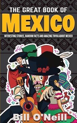 The Great Book of Mexico: Interesting Stories, Mexican History & Random Facts About Mexico - O'Neill, Bill