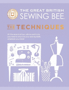 The Great British Sewing Bee: The Techniques: All the Essential Tips, Advice and Tricks You Need to Improve Your Sewing Skills, Whatever Your Level