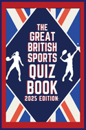 The Great British Sports Quiz Book: 2025 Edition: A Celebration of Iconic Moments, Legendary Athletes, and Unforgettable Trivia