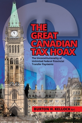 The Great Canadian Tax Hoax: The Unconstitutionality of Unlimited Federal Provincial Transfer Payments - Kellock, Burton, and Crack, Daniel (Designer)