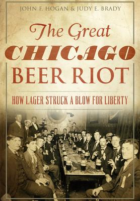 The Great Chicago Beer Riot: How Lager Struck a Blow for Liberty - Hogan, John F, and Brady, Judy E